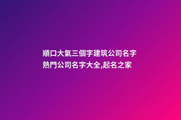 順口大氣三個字建筑公司名字 熱門公司名字大全,起名之家